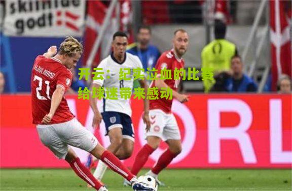开云：纪实泣血的比赛给球迷带来感动