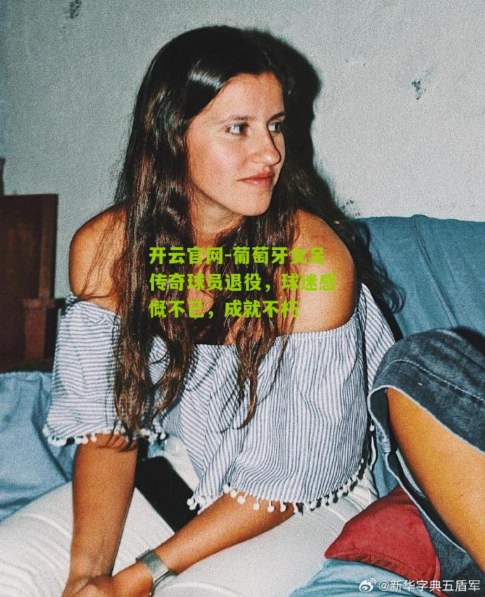 葡萄牙女足传奇球员退役，球迷感慨不已，成就不朽