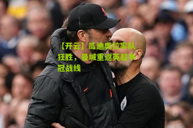 瓜迪奥拉率队狂胜，曼城重返英超争冠战线