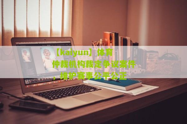 【kaiyun】体育仲裁机构裁定争议案件，维护赛事公平公正